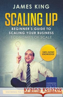 Scaling Up - Beginner's Guide To Scaling Your Business: Economies of Scale - Knowing the right steps for your business startup James King 9781393137726 Draft2digital