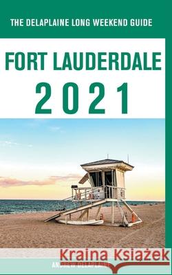 Fort Lauderdale - The Delaplaine 2021 Long Weekend Guide Andrew Delaplaine 9781393141891 Gramercy Park Press
