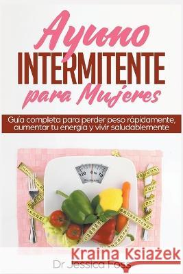 Ayuno Intermitente para Mujeres: Guía completa para perder peso rápidamente, aumentar tu energía y vivir saludablemente Foss, Jessica 9781393146780 Jessica Foss