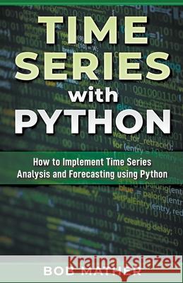 Time Series with Python: How to Implement Time Series Analysis and Forecasting Using Python Bob Mather 9781393147381 Draft2digital