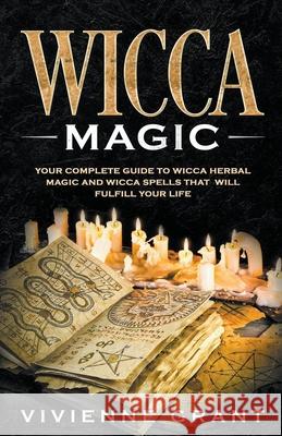 Wicca Magic: Your Complete Guide to Wicca Herbal Magic and Wicca Spells That Will Fulfill Your Life Vivienne Grant 9781393148821 Whiteflowerpublsihing