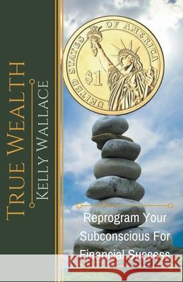 True Wealth - Reprogram Your Subconscious For Financial Success Kelly Wallace 9781393156413