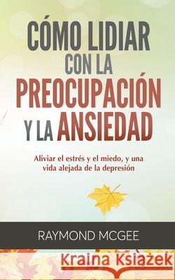 Cómo lidiar con la preocupación y la ansiedad: Técnicas simples de mindfulness (atención plena) para aliviar el estrés y el miedo, y vivir una vida sin depresión Raymond McGee 9781393196198 Vanilla Publishing Company