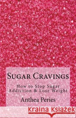 Sugar Cravings: How to Stop Sugar Addiction & Lose Weight Anthea Peries 9781393196396