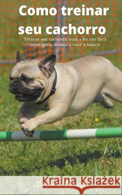 Como treinar seu cachorro Treinar seu cachorro nunca foi tão fácil neste livro, damos a você o básico Gustavo Espinosa Juarez, Cesar E Zerauj 9781393216971 Gustavo Espinosa Juarez
