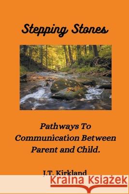 Stepping Stones Pathways To Communication Between Parent and Child. J T Kirkland 9781393217497 J.T. Kirkland