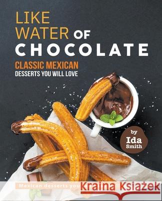 Like Water of Chocolate - Classic Mexican Desserts you will love: Mexican desserts you can't say No!! Ida Smith 9781393229230 Draft2digital