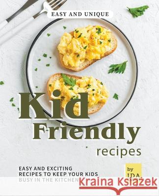 Easy and Unique Kid Friendly Recipes: Easy and Exciting Recipes to Keep Your Kids Busy in the Kitchen Ida Smith 9781393234852 Ida Smith