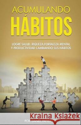 Acumulando Hábitos: Logre Salud, Riqueza, Fortaleza Mental y Productividad Cambiando sus Hábitos. Daniel Patterson 9781393244523 Theheirs Publishing Company