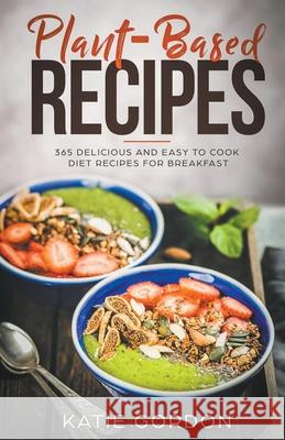 Plant-Based Recipes: 365 Delicious and Easy to Cook Diet Recipes for Breakfast Katie Gordon 9781393250296 Katie Gordon