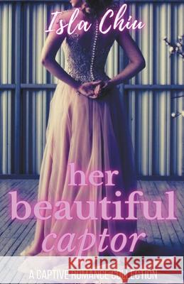 Her Beautiful Captor: A Captive Romance Collection Isla Chiu 9781393258308 Draft2digital