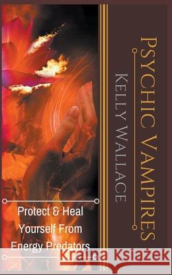 Psychic Vampires - Protect and Heal Yourself From Energy Predators Kelly Wallace 9781393271406