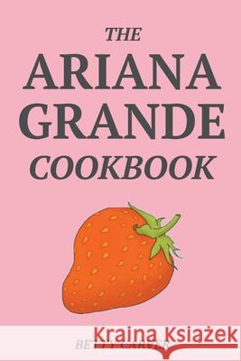 The Ariana Grande Cookbook Betty Carver 9781393293798 Betty Carver