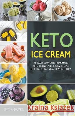 Keto Ice Cream: 40 Tasty Low-Carb Homemade Keto-Friendly Ice Cream Recipes for Health Eating and Weight Loss Julia Patel 9781393297413 Julia Patel