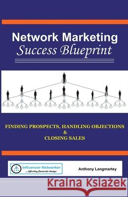 Network Marketing Success Blueprint: Finding Prospects, Handling Objections & Closing Sales Anthony Langmartey 9781393300298 Anthony Langmartey