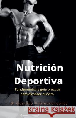 Nutrición Deportiva Fundamentos y guía práctica para alcanzar el éxito Gustavo Espinosa Juarez 9781393301660