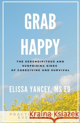 Grab Happy: The Serendipitous and Surprising Sides of Caregiving and Survival Elissa Yancey 9781393315995 Elissa Yancey