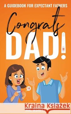 Congrats Dad!: A Guidebook For Expectant Fathers Mr Ashiya 9781393344537 Mr. Ashiya