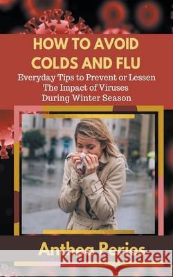How To Avoid Colds and Flu Everyday Tips to Prevent or Lessen The Impact of Viruses During Winter Season Anthea Peries 9781393350941