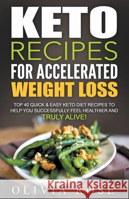 Keto Recipes for Accelerated Weight Loss: Top 40 Quick & Easy Keto Diet Recipes to Help You Successfully Feel Healthier and Truly Alive! Olivia Rose 9781393376224 Draft2digital
