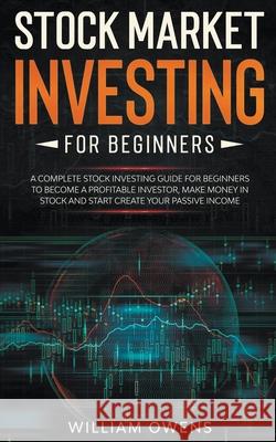 Stock Market Investing for Beginners: A Complete Stock Investing Guide for Beginners to Become a Profitable Investor, Make Money in Stock and Start Create Your Passive Income William Owens 9781393383680