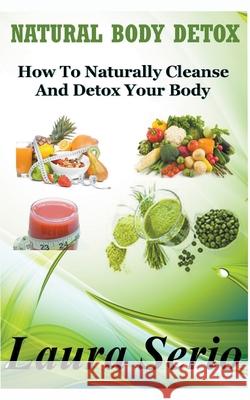 Natural Body Detox: How To Naturally Cleanse And Detox Your Body Laura Serio 9781393387565