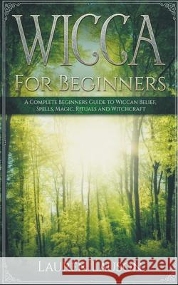 Wicca for Beginners: A Complete Beginners Guide to Wiccan Belief, Spells, Magic, Rituals and Witchcraft Lauren Lauson 9781393423362 Draft2digital