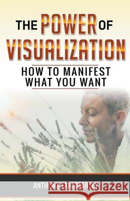 The Power of Visualization: How to Manifest What You Want Anthony Langmartey 9781393438205 Anthony Langmartey