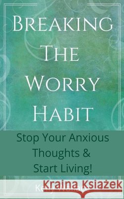 Breaking The Worry Habit - Stop Your Anxious Thoughts And Start Living! Kelly Wallace 9781393438397 Intuitive Living Publishing