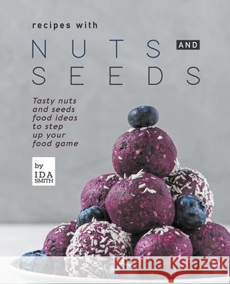 Recipes with Nuts and Seeds: Tasty nuts and seeds food ideas to step up your food game Ida Smith 9781393449423 Draft2digital