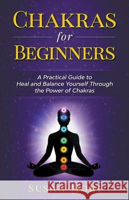Chakras for Beginners: a Practical Guide to Heal and Balance Yourself through the Power of Chakras Susan Mori 9781393458326 Whiteflowerpublsihing