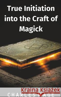 True Initiation into the Craft of Magick Charles Mage 9781393460077 Charles Mage