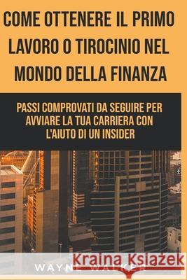 Come Ottenere Il Primo Lavoro o Tirocinio nel Mondo della Finanza Wayne Walker 9781393471547 Wayne Walker