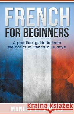 French For Beginners: A Practical Guide to Learn the Basics of French in 10 Days! Manuel De Cortes 9781393481690 Draft2digital
