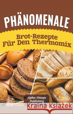 Phänomenale Brot-Rezepte für den Thermomix Alpha- Omega Publishing 9781393502074 Alpha- Omega Publications