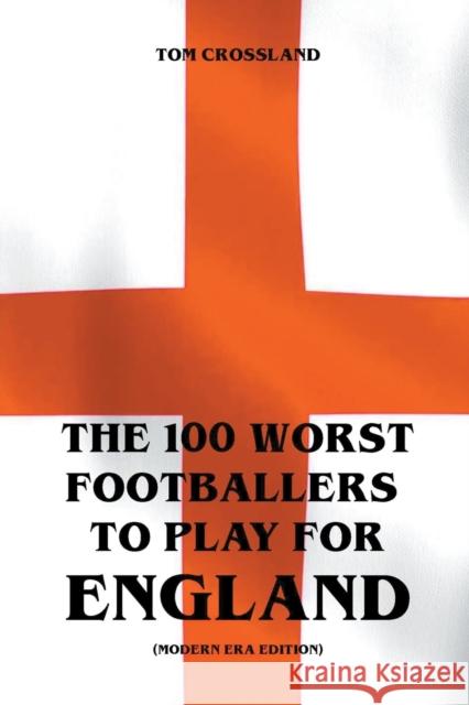 The 100 Worst Footballers To Play For England (Modern Era Edition) Tom Crossland 9781393508441