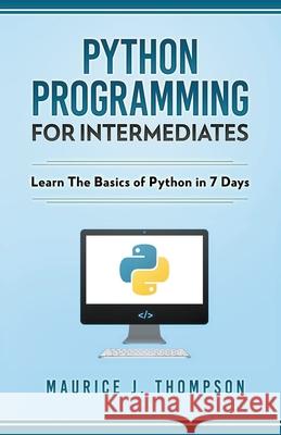 Python: Programming For Intermediates: Learn The Basics Of Python In 7 Days! Maurice J Thompson 9781393510277 Draft2digital