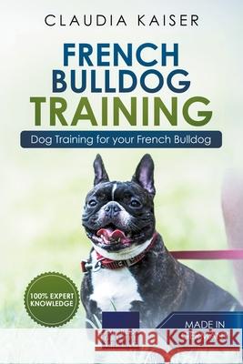 French Bulldog Training: Dog Training for Your French Bulldog Puppy Claudia Kaiser 9781393523086 Claudia Kaiser