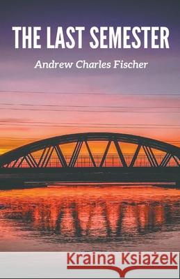 The Last Semester Andrew Charles Fischer 9781393524397 Andrew Charles Fischer