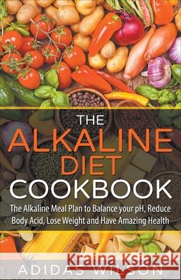 The Alkaline Diet CookBook: The Alkaline Meal Plan to Balance your pH, Reduce Body Acid, Lose Weight and Have Amazing Health Adidas Wilson 9781393531173 Adidas Wilson