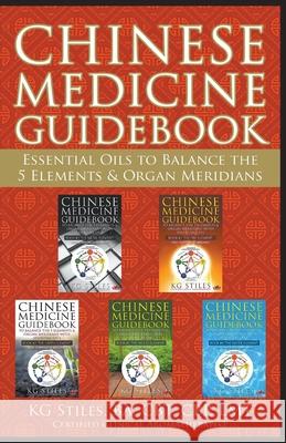 Chinese Medicine Guidebook Essential Oils to Balance the 5 Elements & Organ Meridians Kg Stiles 9781393535911