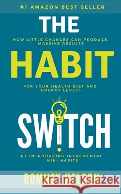 The Habit Switch: How Little Changes Can Produce Massive Results For Your Health, Diet and Energy Levels Romney Nelson 9781393558507