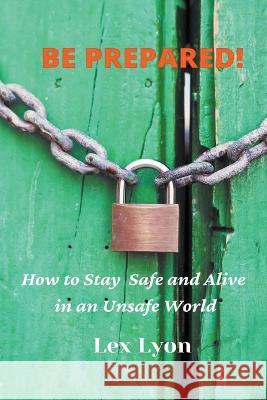BE PREPARED! How to Stay Safe And Alive in An Unsafe World. Lex Lyon 9781393565147 Draft2digital