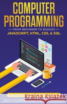 Computer Programming: From Beginner to Badass-JavaScript, HTML, CSS, & SQL Zack Fleming, Steven Webber 9781393575696 Draft2digital