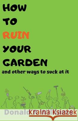 How To Ruin Your Garden And Other Ways To Suck At It Donald R Williams 9781393582335