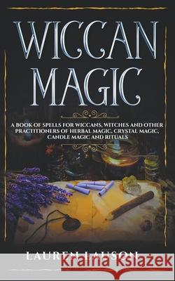 Wiccan Magic: A Book of Spells for Wiccans, Witches and other Practitioners of Herbal Magic, Crystal Magic, Candle Magic and Rituals Lauren Lauson 9781393582724 Lauren Lauson