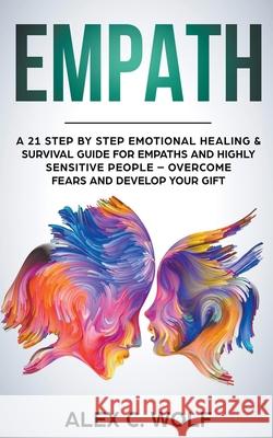 Empath: A 21 Step by Step Emotional Healing & Survival Guide for Empaths and Highly Sensitive People - Overcome Fears and Deve Alex C. Wolf 9781393596820 Alex C. Wolf