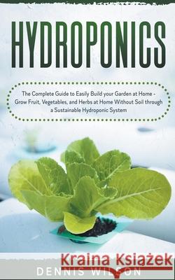 Hydroponics: The Complete Guide to Easily Build your Garden at Home - Grow Fruit, Vegetables, and Herbs at Home Without Soil throug Dennis Wilson 9781393597100 Dennis Wilson