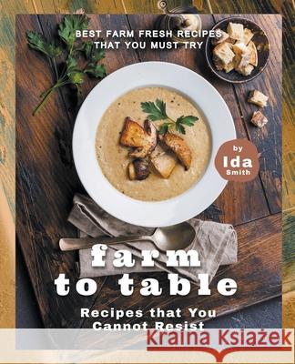 Farm to Table Recipes that You Cannot Resist: Best Farm Fresh Recipes that You Must Try Ida Smith 9781393622659 Draft2digital