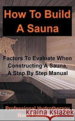 How to Build a Sauna: Factors To Evaluate When Constructing A Sauna, A Step By Step Manual Professional Hydrotherapy Publishers 9781393629146 Draft2digital